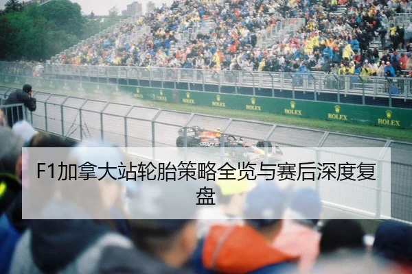 F1加拿大站轮胎策略全览与赛后深度复盘