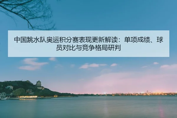 中国跳水队奥运积分赛表现更新解读：单项成绩、球员对比与竞争格局研判 | CBA